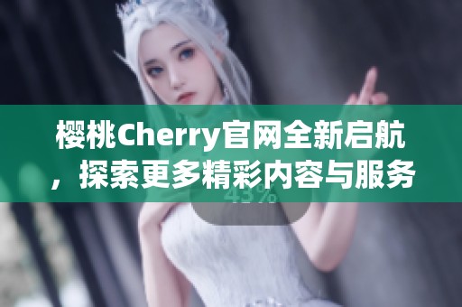 樱桃Cherry官网全新启航，探索更多精彩内容与服务