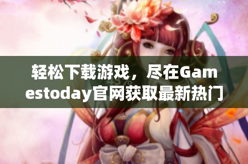 轻松下载游戏，尽在Gamestoday官网获取最新热门游戏资源