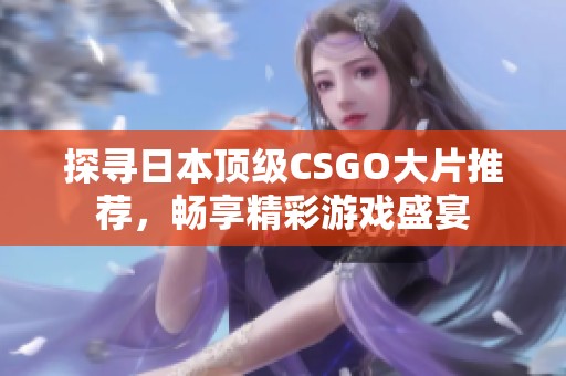 探寻日本顶级CSGO大片推荐，畅享精彩游戏盛宴