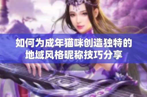 如何为成年猫咪创造独特的地域风格昵称技巧分享