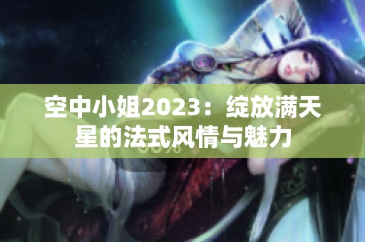 空中小姐2023：绽放满天星的法式风情与魅力