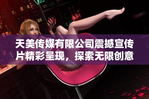 天美传媒有限公司震撼宣传片精彩呈现，探索无限创意与奇迹