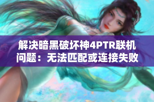 解决暗黑破坏神4PTR联机问题：无法匹配或连接失败的应对策略