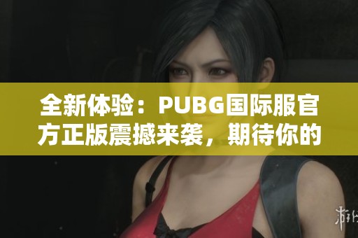 全新体验：PUBG国际服官方正版震撼来袭，期待你的参与