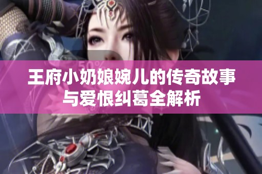 王府小奶娘婉儿的传奇故事与爱恨纠葛全解析