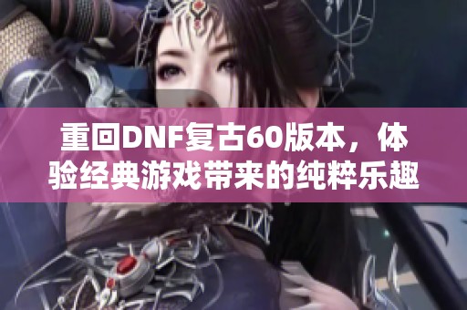 重回DNF复古60版本，体验经典游戏带来的纯粹乐趣