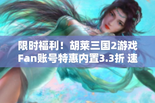 限时福利！胡莱三国2游戏Fan账号特惠内置3.3折 速来领取