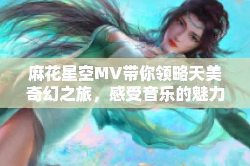 麻花星空MV带你领略天美奇幻之旅，感受音乐的魅力与浪漫