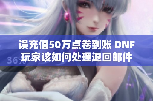 误充值50万点卷到账 DNF玩家该如何处理退回邮件