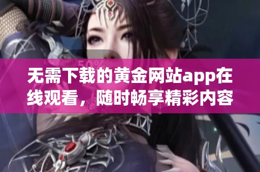 无需下载的黄金网站app在线观看，随时畅享精彩内容