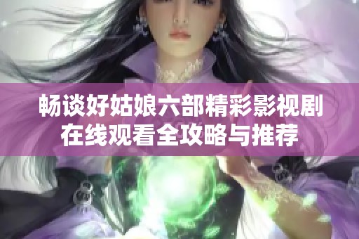 畅谈好姑娘六部精彩影视剧在线观看全攻略与推荐