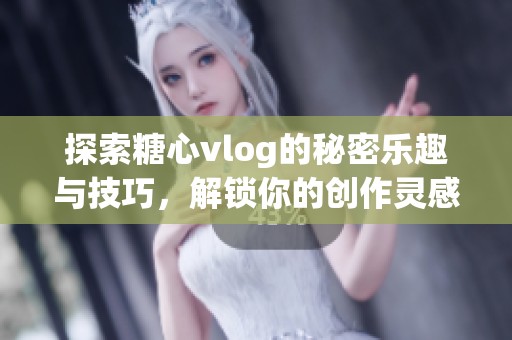 探索糖心vlog的秘密乐趣与技巧，解锁你的创作灵感