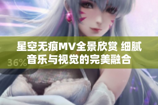 星空无痕MV全景欣赏 细腻音乐与视觉的完美融合