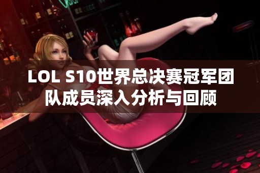 LOL S10世界总决赛冠军团队成员深入分析与回顾