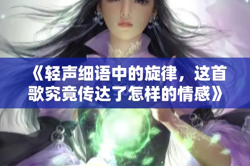 《轻声细语中的旋律，这首歌究竟传达了怎样的情感》