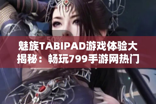 魅族TABIPAD游戏体验大揭秘：畅玩799手游网热门新作