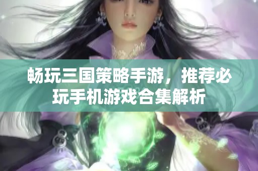 畅玩三国策略手游，推荐必玩手机游戏合集解析