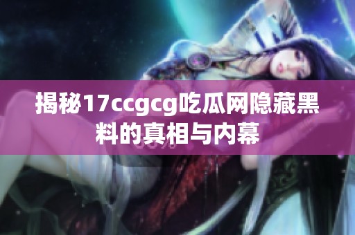 揭秘17ccgcg吃瓜网隐藏黑料的真相与内幕