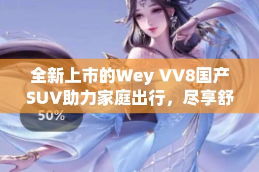 全新上市的Wey VV8国产SUV助力家庭出行，尽享舒适驾驶体验