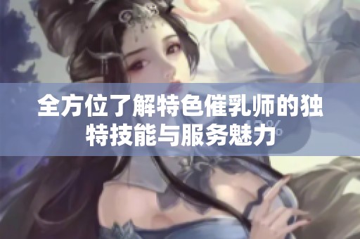 全方位了解特色催乳师的独特技能与服务魅力