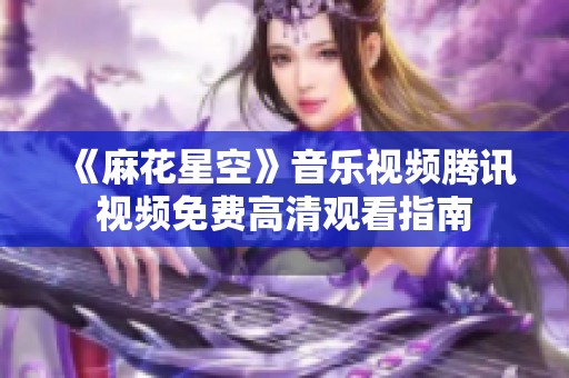 《麻花星空》音乐视频腾讯视频免费高清观看指南