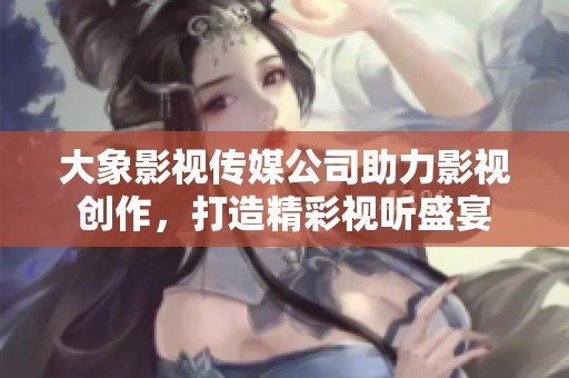 大象影视传媒公司助力影视创作，打造精彩视听盛宴