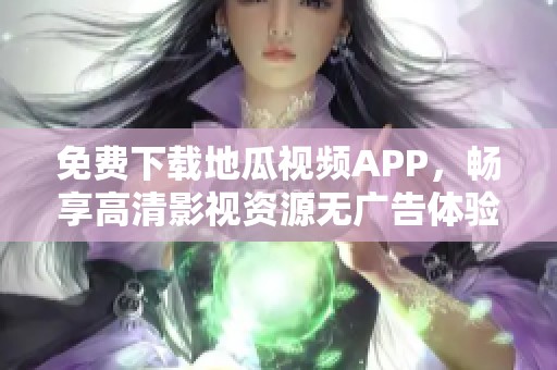 免费下载地瓜视频APP，畅享高清影视资源无广告体验