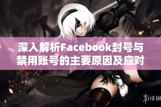 深入解析Facebook封号与禁用账号的主要原因及应对策略