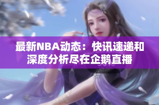 最新NBA动态：快讯速递和深度分析尽在企鹅直播