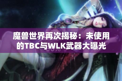 魔兽世界再次揭秘：未使用的TBC与WLK武器大曝光