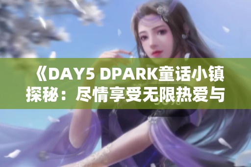 《DAY5 DPARK童话小镇探秘：尽情享受无限热爱与活力四射的快乐时光》