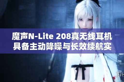 魔声N-Lite 208真无线耳机具备主动降噪与长效续航实力