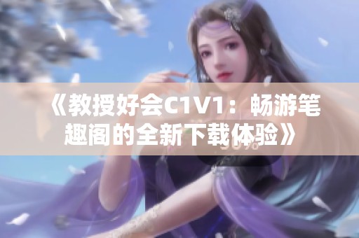 《教授好会C1V1：畅游笔趣阁的全新下载体验》