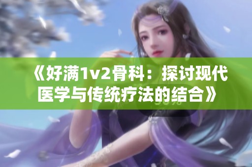 《好满1v2骨科：探讨现代医学与传统疗法的结合》