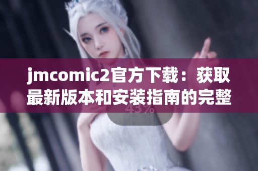 jmcomic2官方下载：获取最新版本和安装指南的完整渠道介绍