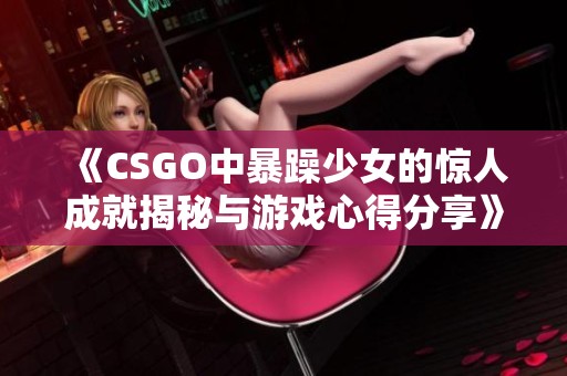 《CSGO中暴躁少女的惊人成就揭秘与游戏心得分享》