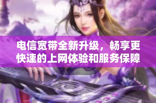 电信宽带全新升级，畅享更快速的上网体验和服务保障