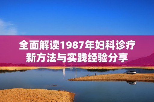 全面解读1987年妇科诊疗新方法与实践经验分享