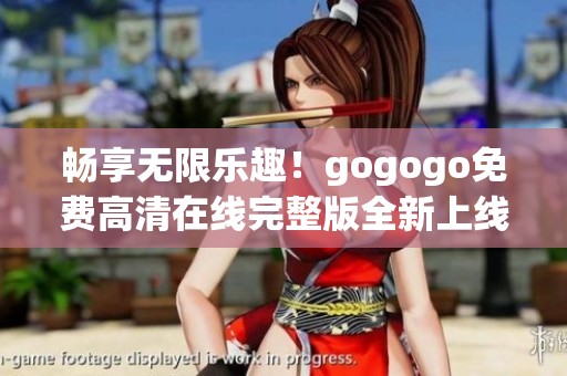 畅享无限乐趣！gogogo免费高清在线完整版全新上线啦