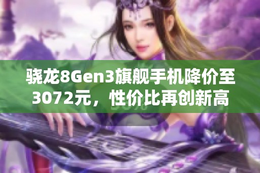 骁龙8Gen3旗舰手机降价至3072元，性价比再创新高