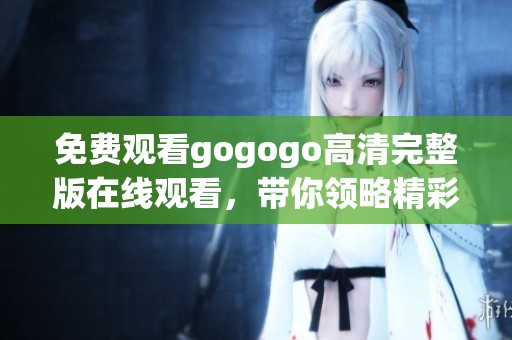 免费观看gogogo高清完整版在线观看，带你领略精彩内容