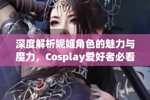 深度解析妮姬角色的魅力与魔力，Cosplay爱好者必看指南