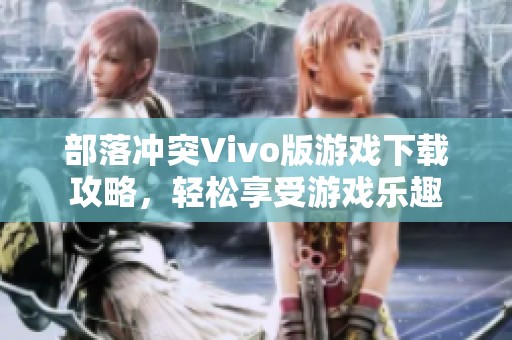 部落冲突Vivo版游戏下载攻略，轻松享受游戏乐趣