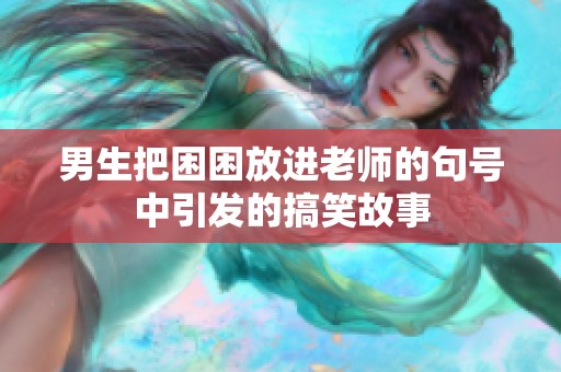 男生把困困放进老师的句号中引发的搞笑故事