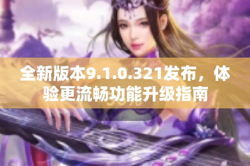 全新版本9.1.0.321发布，体验更流畅功能升级指南