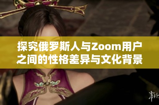 探究俄罗斯人与Zoom用户之间的性格差异与文化背景