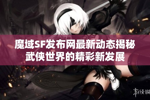 魔域SF发布网最新动态揭秘武侠世界的精彩新发展