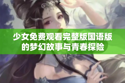 少女免费观看完整版国语版的梦幻故事与青春探险