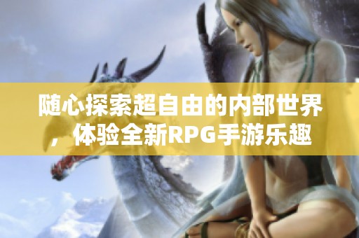 随心探索超自由的内部世界，体验全新RPG手游乐趣