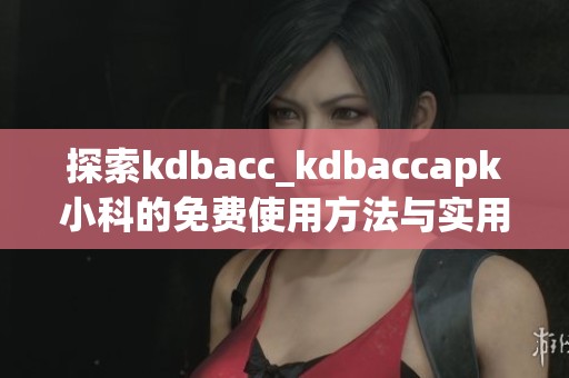 探索kdbacc_kdbaccapk小科的免费使用方法与实用技巧